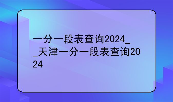 一分一段表查询2024__天津一分一段表查询2024