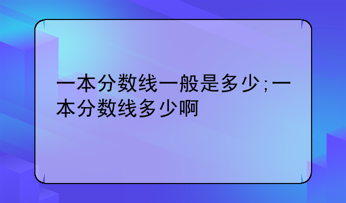 一本分数线一般是多少;一本分数线多少啊