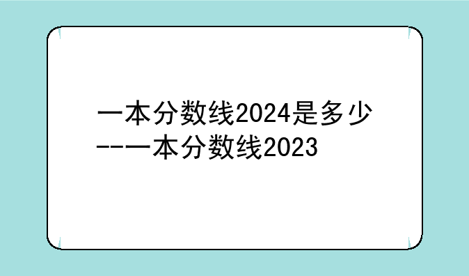 一本分数线2024是多少--一本分数线2023