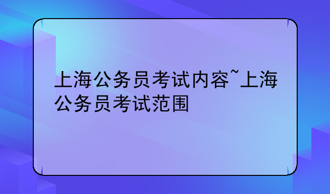 上海公务员考试内容~上海公务员考试范围