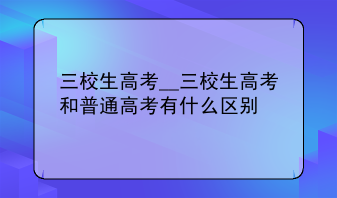 三校生高考__三校生高考和普通高考有什么区别