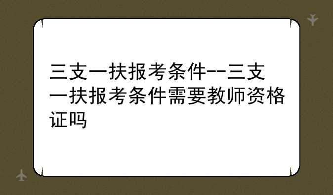 三支一扶报考条件--三支一扶报考条件需要教师资格证吗