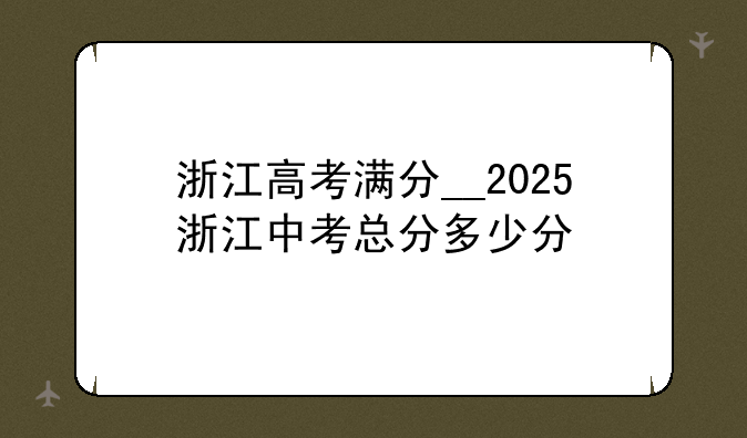浙江高考满分__2025浙江中考总分多少分