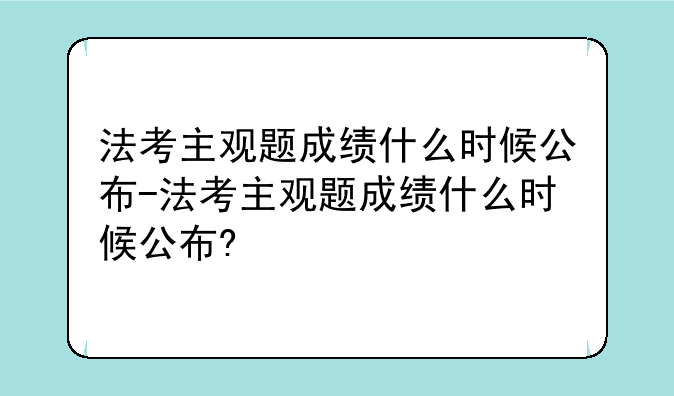 法考主观题成绩什么时候公布-法考主观题成绩什么时候公布?