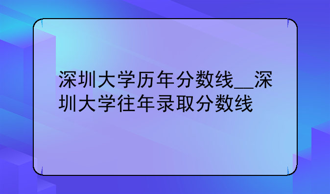 深圳大学历年分数线__深圳大学往年录取分数线
