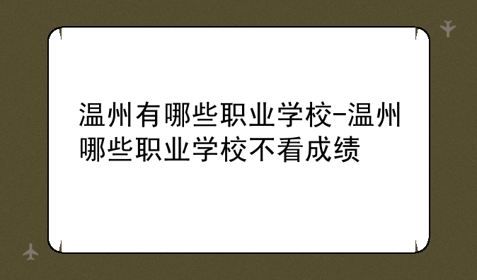 温州有哪些职业学校-温州哪些职业学校不看成绩