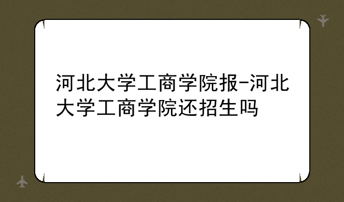 河北大学工商学院报-河北大学工商学院还招生吗