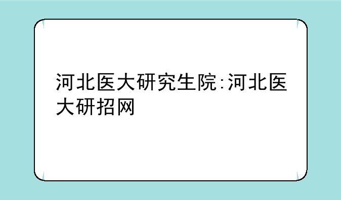 河北医大研究生院:河北医大研招网