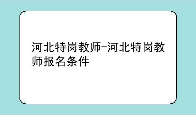 河北特岗教师-河北特岗教师报名条件