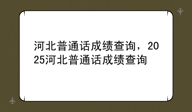 河北普通话成绩查询，2025河北普通话成绩查询