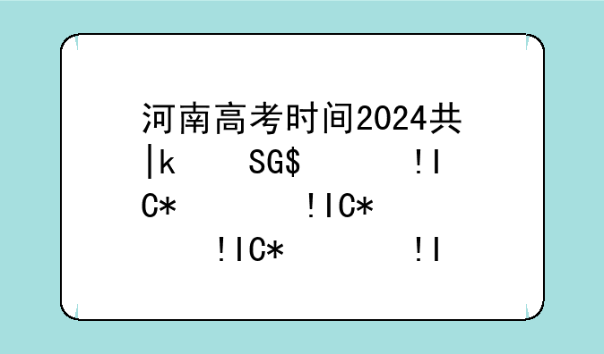 河南高考时间2024具体时间，河南高考时间2024具体时间是多少