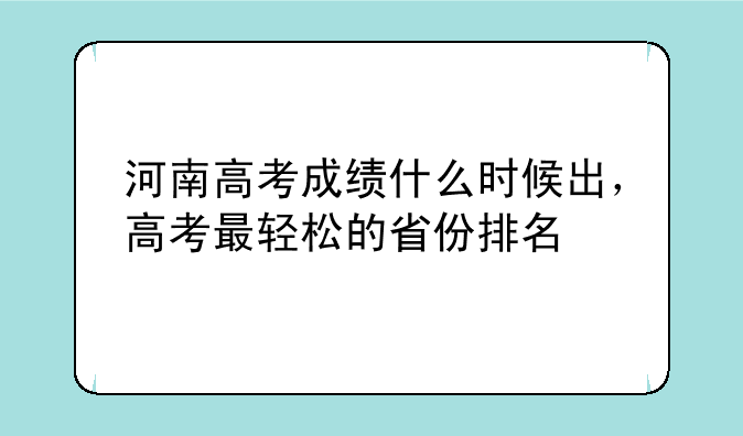 河南高考成绩什么时候出，高考最轻松的省份排名