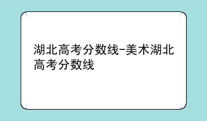 湖北高考分数线-美术湖北高考分数线