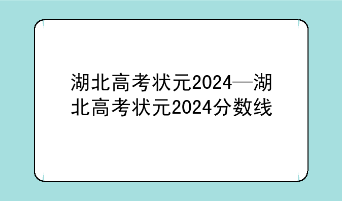 湖北高考状元2024—湖北高考状元2024分数线