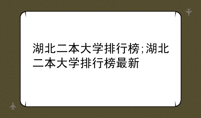湖北二本大学排行榜;湖北二本大学排行榜最新