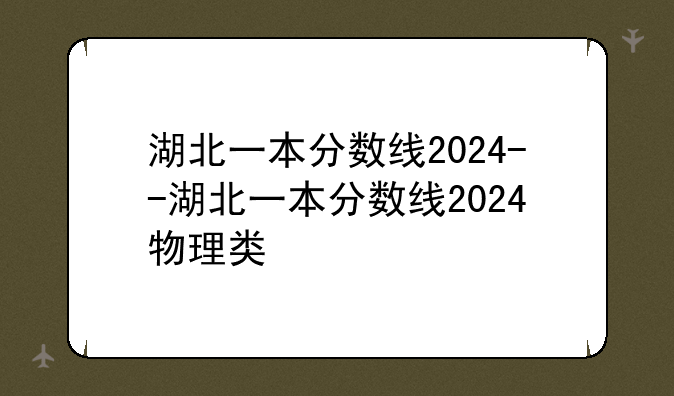湖北一本分数线2024--湖北一本分数线2024物理类