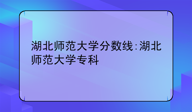 湖北师范大学分数线:湖北师范大学专科