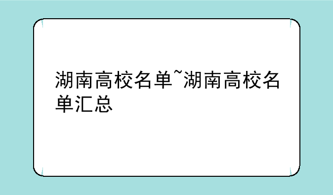湖南高校名单~湖南高校名单汇总