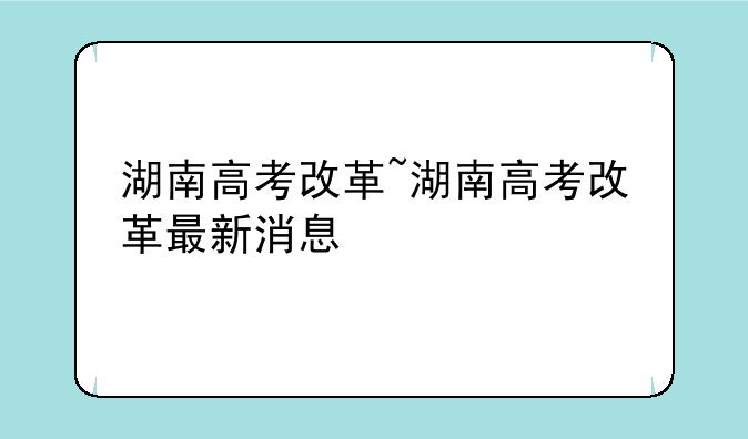湖南高考改革~湖南高考改革最新消息