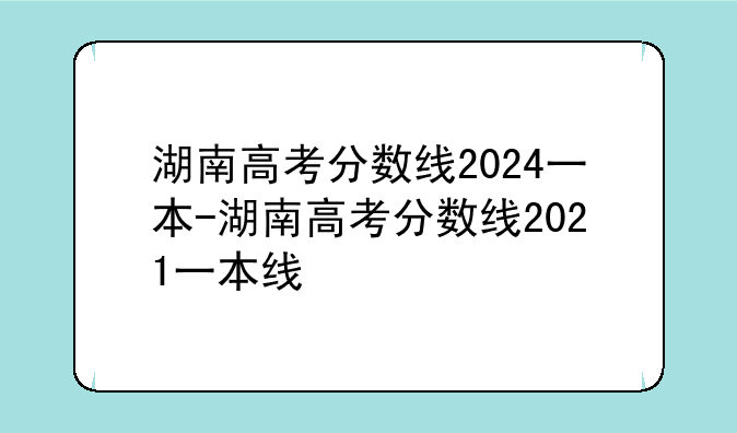 湖南高考分数线2024一本-湖南高考分数线2021一本线