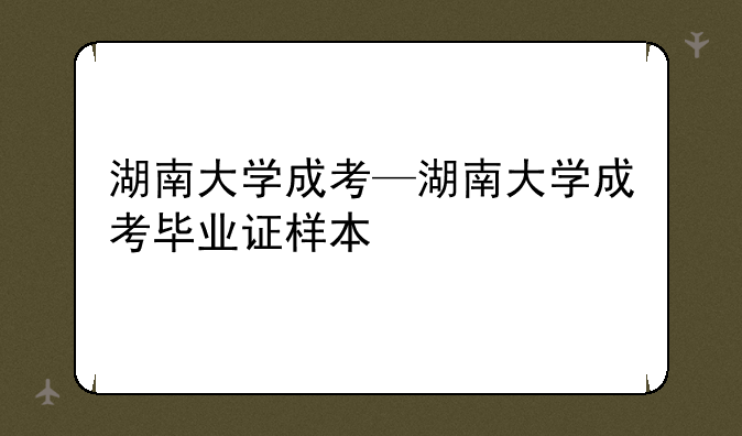 湖南大学成考—湖南大学成考毕业证样本