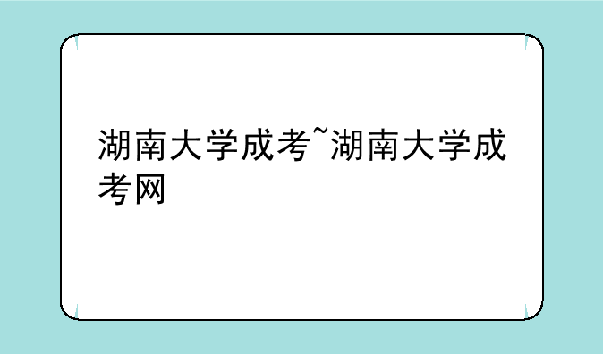 湖南大学成考~湖南大学成考网
