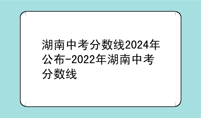 湖南中考分数线2024年公布-2022年湖南中考分数线