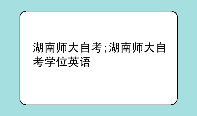 湖南师大自考;湖南师大自考学位英语
