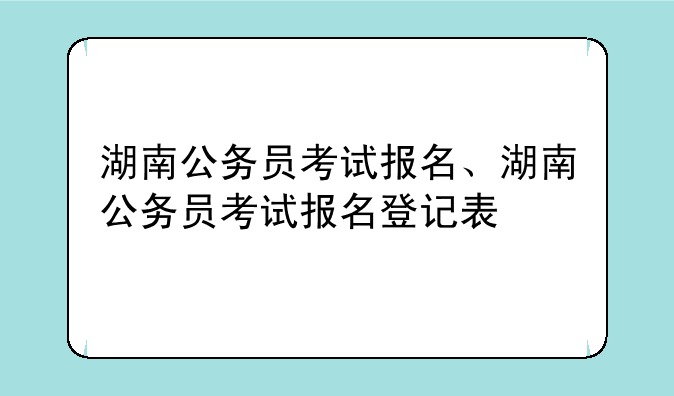 湖南公务员考试报名、湖南公务员考试报名登记表