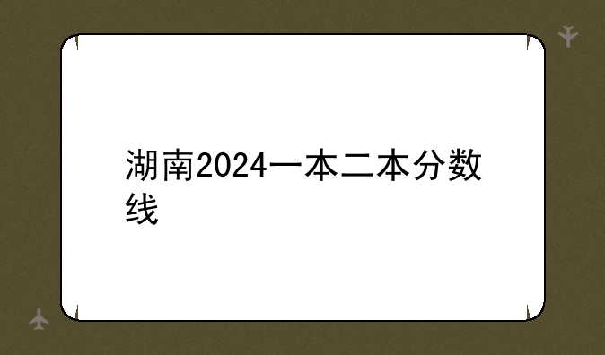 湖南2024一本二本分数线