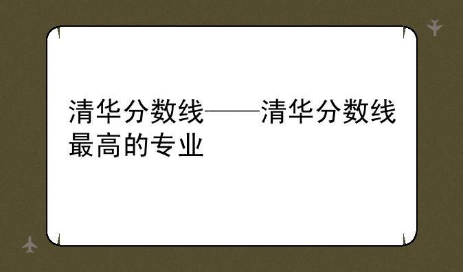 清华分数线——清华分数线最高的专业
