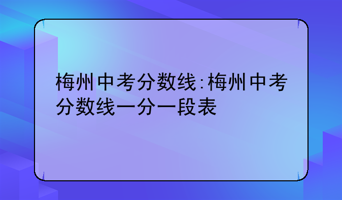 梅州中考分数线:梅州中考分数线一分一段表