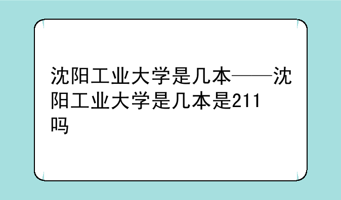 沈阳工业大学是几本——沈阳工业大学是几本是211吗
