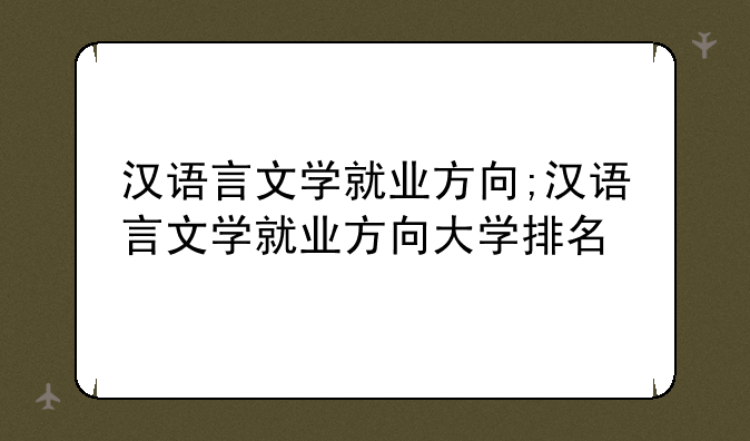 汉语言文学就业方向;汉语言文学就业方向大学排名