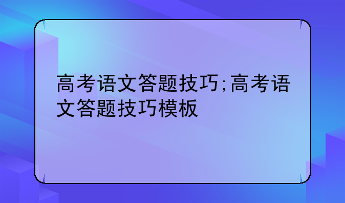 高考语文答题技巧;高考语文答题技巧模板
