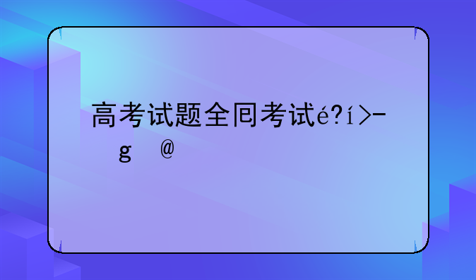 高考试题全国卷-高考试题全国卷广西