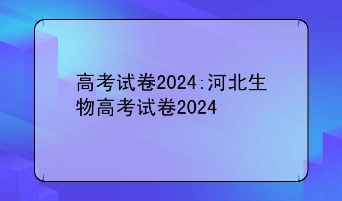 高考试卷2024:河北生物高考试卷2024