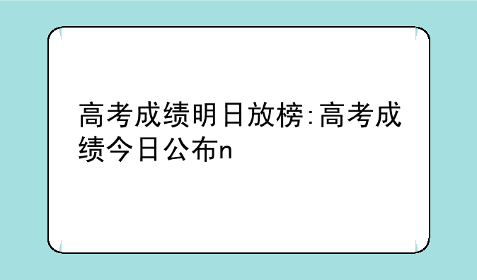 高考成绩明日放榜:高考成绩今日公布n