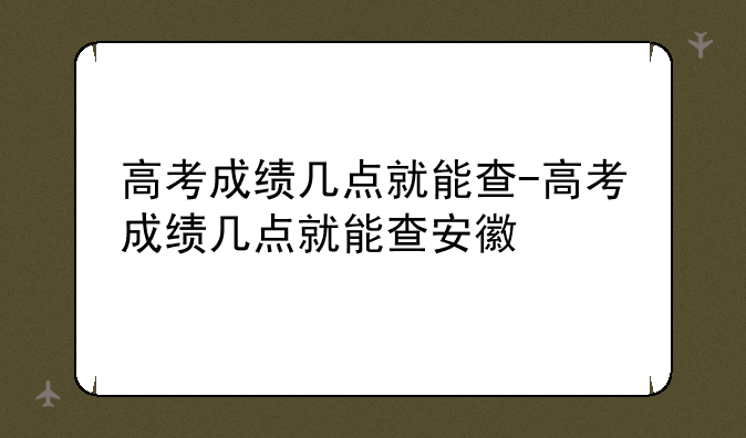 高考成绩几点就能查-高考成绩几点就能查安徽