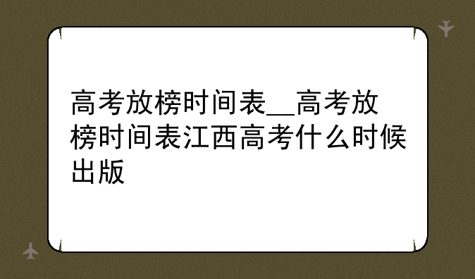 高考放榜时间表__高考放榜时间表江西高考什么时候出版