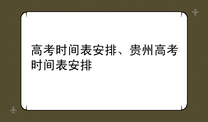 高考时间表安排、贵州高考时间表安排