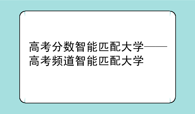 高考分数智能匹配大学——高考频道智能匹配大学