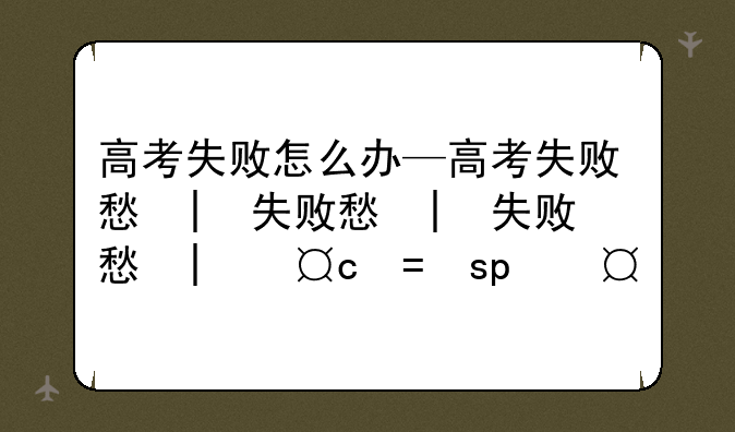 高考失败怎么办—高考失败意味着什么