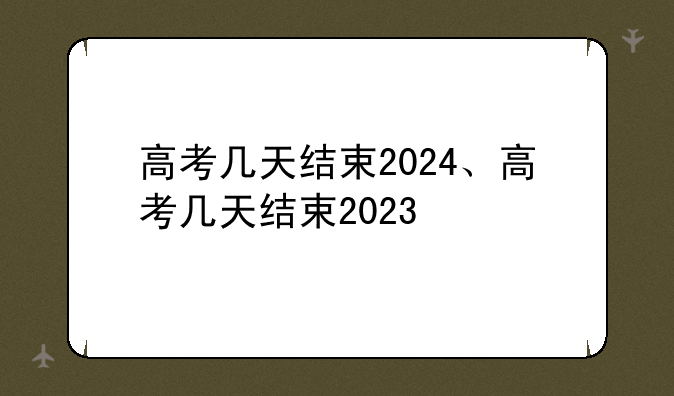 高考几天结束2024、高考几天结束2023