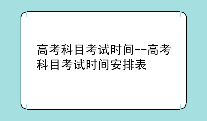 高考科目考试时间--高考科目考试时间安排表