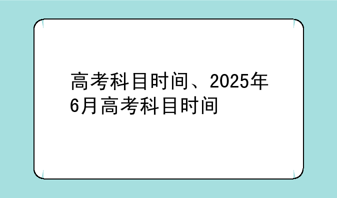 高考科目时间、2025年6月高考科目时间