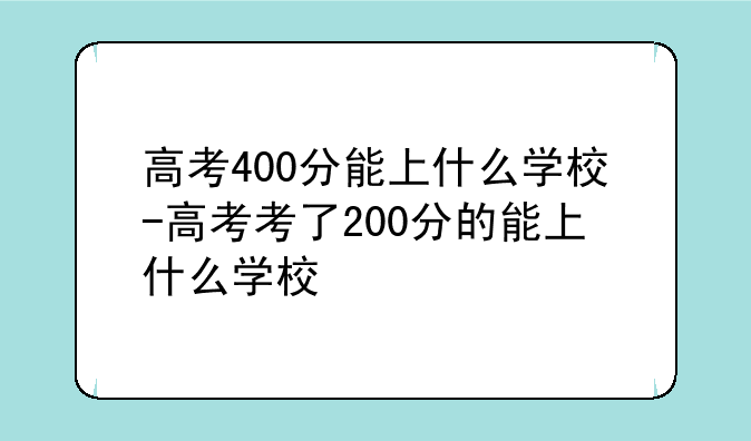 高考400分能上什么学校-高考考了200分的能上什么学校