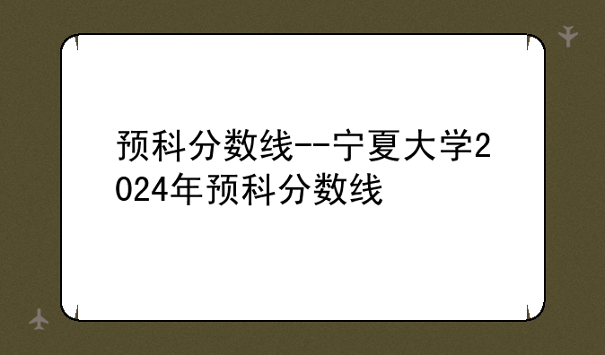 预科分数线--宁夏大学2024年预科分数线