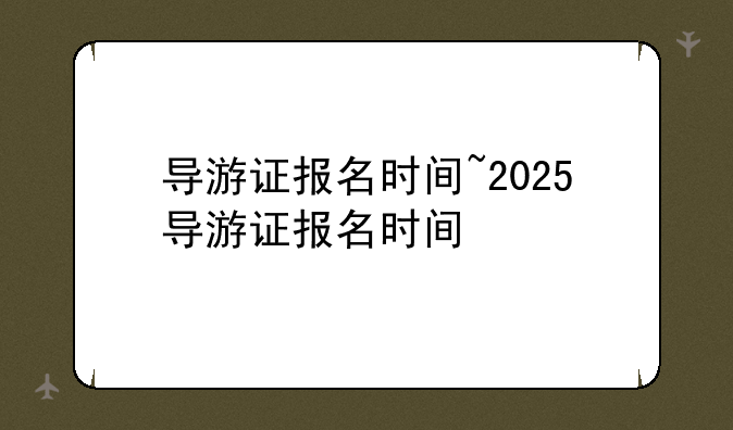 导游证报名时间~2025导游证报名时间