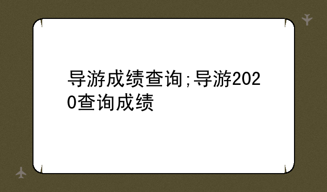 导游成绩查询;导游2020查询成绩